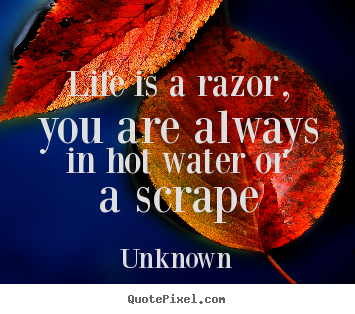 Life is a razor, you are always in hot water or a scrape Unknown good life quotes