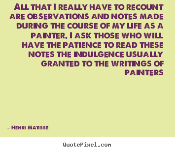 Henri Matisse picture sayings - All that i really have to recount are observations and notes made.. - Life quote