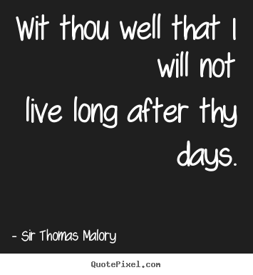 Wit thou well that i will notlive long after thy days. Sir Thomas Malory good life quotes