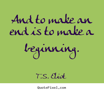 Life quotes - And to make an end is to make a beginning.