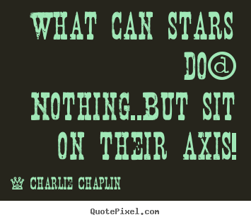 What can stars do? nothing..but sit on their axis! Charlie Chaplin best life quote