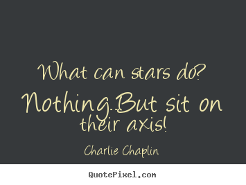 Diy picture quotes about life - What can stars do? nothing..but sit on their axis!