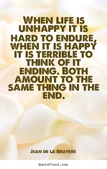 When life is unhappy it is hard to endure, when.. Jean De La Bruyere greatest life quote