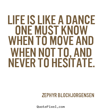 Quote about life - Life is like a dance one must know when to move and when..