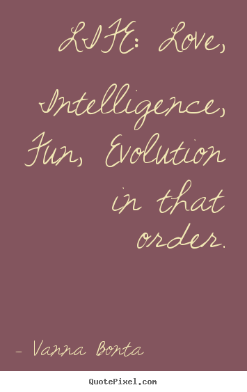 Vanna Bonta picture quotes - Life: love, intelligence, fun, evolution in that.. - Life quotes