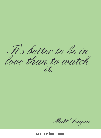 Life quotes - It's better to be in love than to watch it.