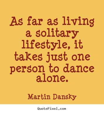As far as living a solitary lifestyle, it takes just one person.. Martin Dansky great life quotes