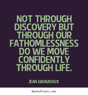 Quote about life - Not through discovery but through our fathomlessness..
