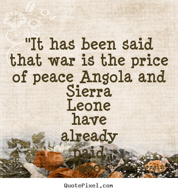 How to make picture quotes about life - "it has been said that war is the price of peace angola and sierra leone..