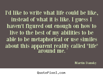Life quote - I'd like to write what life could be like, instead..