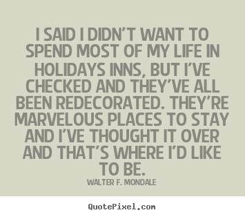 Quotes about life - I said i didn't want to spend most of my life in holidays inns, but..