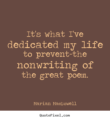 It's what i've dedicated my life to prevent-the nonwriting.. Marian MacDowell greatest life quotes