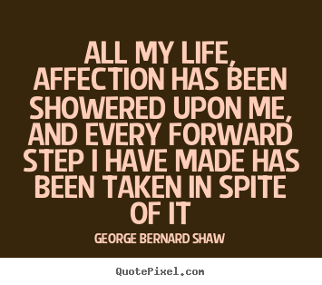George Bernard Shaw picture quotes - All my life, affection has been showered upon me, and every forward.. - Life quote