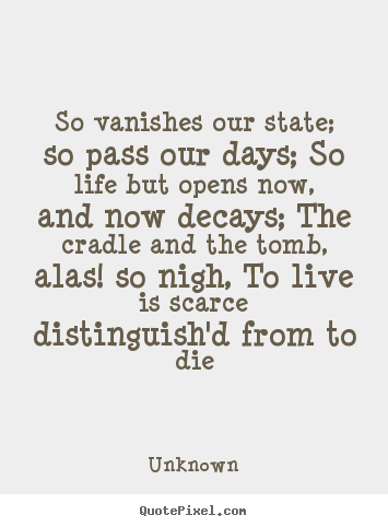 So vanishes our state; so pass our days; so life but opens.. Unknown popular life quotes