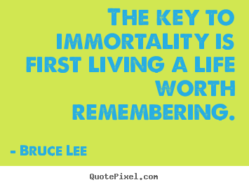The key to immortality is first living a life worth remembering. Bruce Lee good life quotes