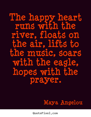 Maya Angelou picture quotes - The happy heart runs with the river, floats on the air, lifts to the.. - Life quote