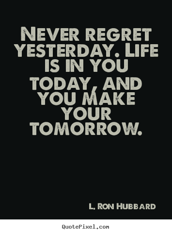 Never regret yesterday. life is in you today, and you make.. L. Ron Hubbard greatest life quotes