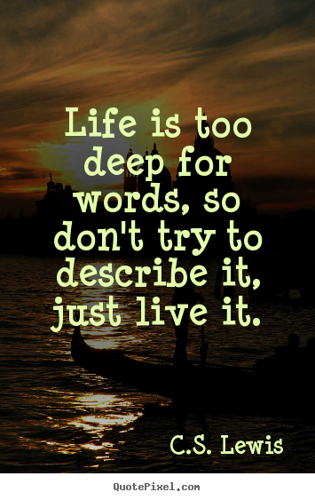 Life quotes - Life is too deep for words, so don't try to describe it, just live..