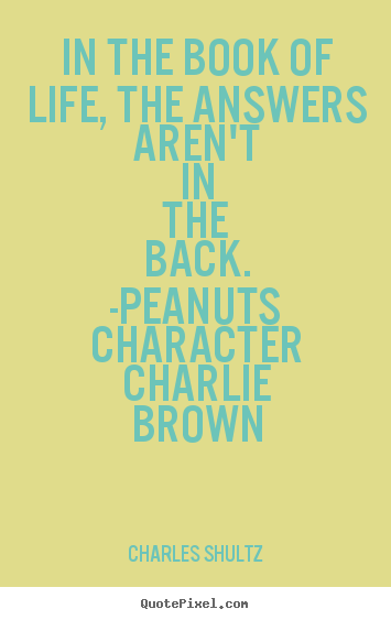 Quote about life - In the book of life, the answers aren't in the back. -peanuts..