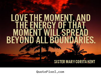 Make custom picture quotes about life - Love the moment, and the energy of that moment will..