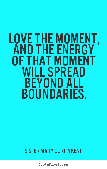 Create custom picture quotes about life - Love the moment, and the energy of that moment will spread..