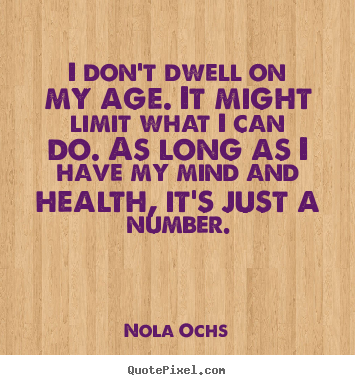 I don't dwell on my age. it might limit what i can do... Nola Ochs great life quotes