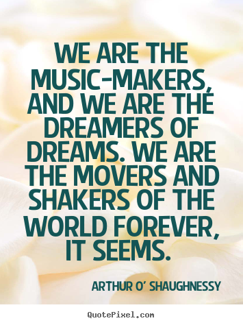 We are the music-makers, and we are the dreamers.. Arthur O' Shaughnessy best life quotes