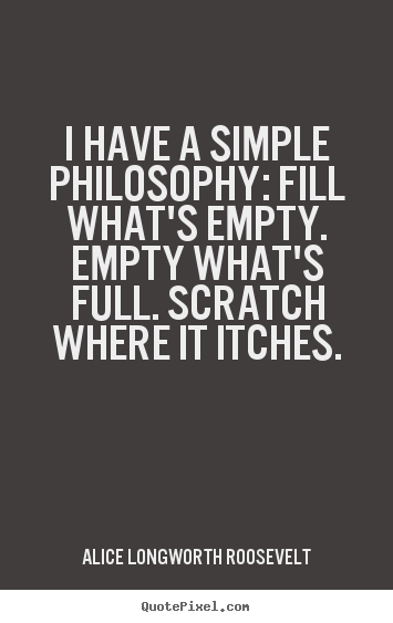 Customize photo quote about life - I have a simple philosophy: fill what's empty. empty what's full...