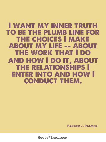 I want my inner truth to be the plumb line for the choices.. Parker J. Palmer greatest life quotes