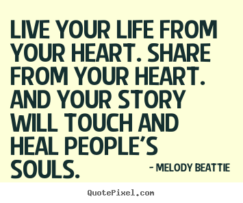 Live your life from your heart. share from your heart. and your.. Melody Beattie famous life quote