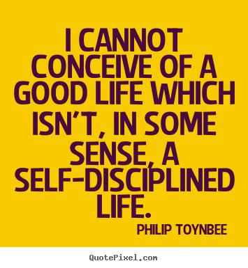Quotes about life - I cannot conceive of a good life which isn't, in some sense, a self-disciplined..