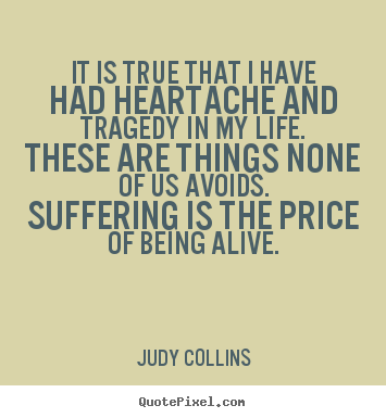Life quotes - It is true that i have had heartache and tragedy in..