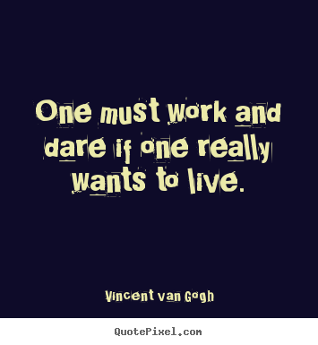 Vincent Van Gogh image quotes - One must work and dare if one really wants to live. - Life quote