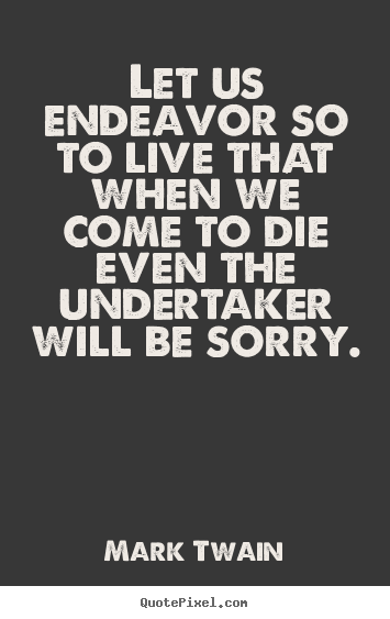 Quote about life - Let us endeavor so to live that when we come to die..