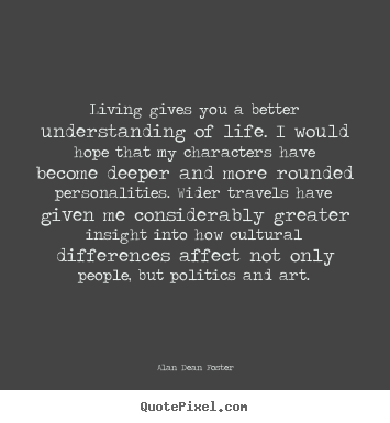 Life quote - Living gives you a better understanding of life. i would hope that..