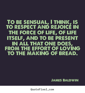 Design picture quotes about life - To be sensual, i think, is to respect and rejoice in the force..