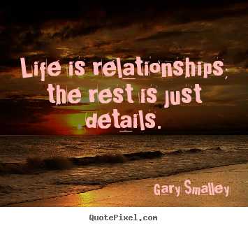 Gary Smalley picture sayings - Life is relationships; the rest is just details. - Life quotes