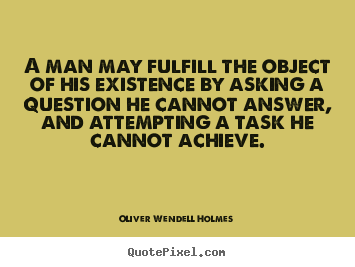 Oliver Wendell Holmes poster quotes - A man may fulfill the object of his existence by asking.. - Life quote
