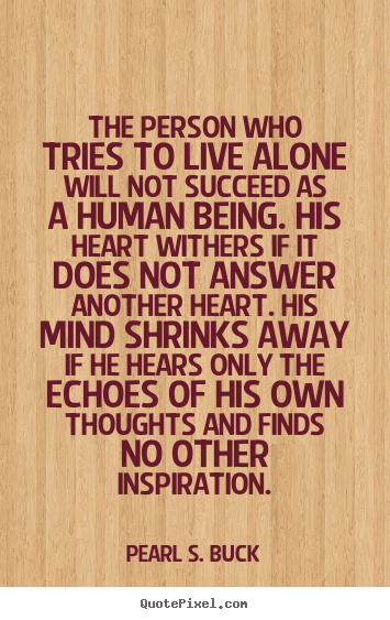 Pearl S. Buck picture quotes - The person who tries to live alone will not succeed.. - Life quotes