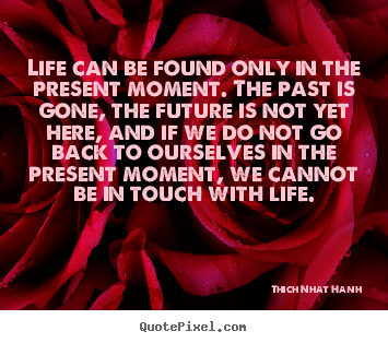 Design custom picture quotes about life - Life can be found only in the present moment. the past is gone,..