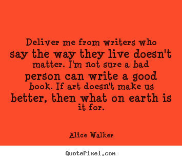 Deliver me from writers who say the way they live doesn't.. Alice Walker best life quote