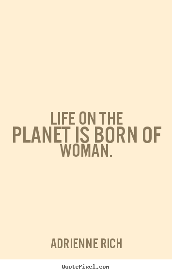 Life on the planet is born of woman. Adrienne Rich  life quote