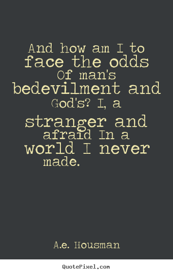 And how am i to face the odds of man's bedevilment and god's? i,.. A.e. Housman best life quote