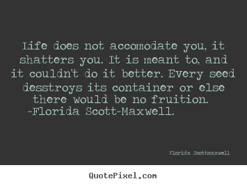 Florida Scott-maxwell picture sayings - Life does not accomodate you, it shatters.. - Life quotes