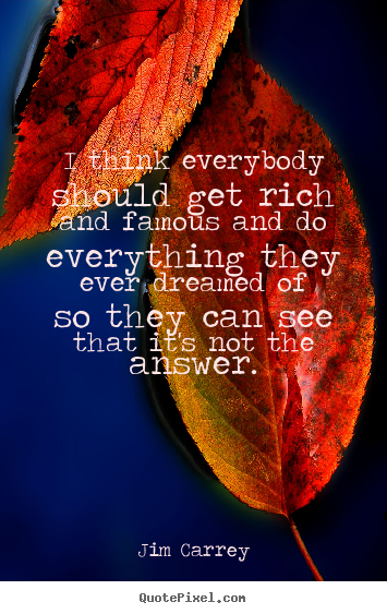 Quotes about life - I think everybody should get rich and famous and do everything..