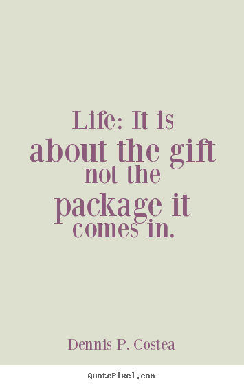 Life quotes - Life: it is about the gift not the package it comes in.