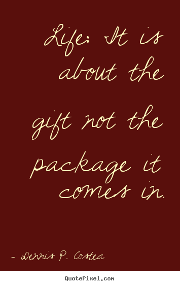 Dennis P. Costea picture quote - Life: it is about the gift not the package it comes in. - Life quotes