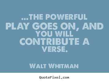 Life quote - ...the powerful play goes on, and you will contribute a..