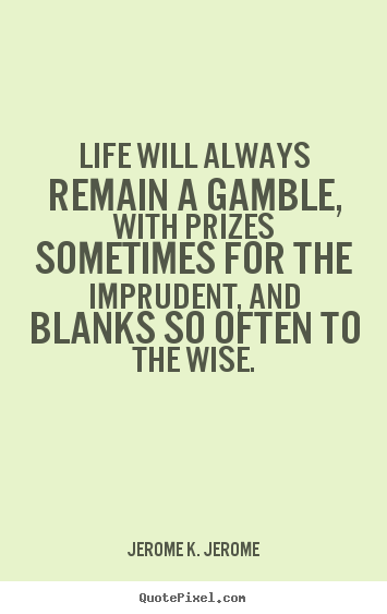 Life will always remain a gamble, with prizes sometimes for.. Jerome K. Jerome  life quotes