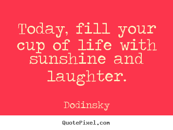 Quotes about life - Today, fill your cup of life with sunshine and laughter.